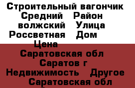 Строительный вагончик Средний › Район ­ волжский › Улица ­ Россветная › Дом ­ 35 › Цена ­ 50 000 - Саратовская обл., Саратов г. Недвижимость » Другое   . Саратовская обл.,Саратов г.